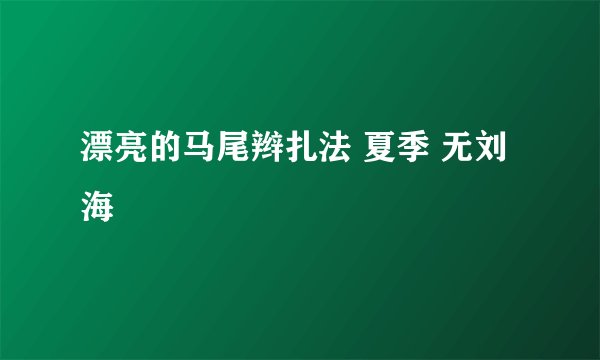 漂亮的马尾辫扎法 夏季 无刘海