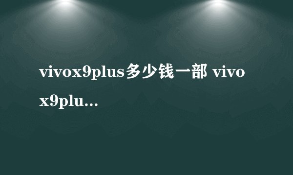 vivox9plus多少钱一部 vivox9plus最新报价