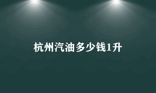 杭州汽油多少钱1升