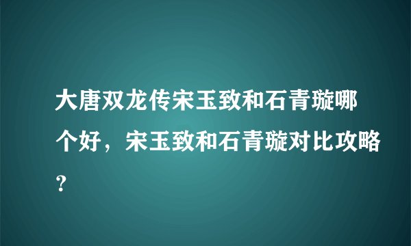 大唐双龙传宋玉致和石青璇哪个好，宋玉致和石青璇对比攻略？
