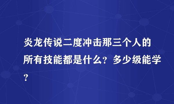 炎龙传说二度冲击那三个人的所有技能都是什么？多少级能学？