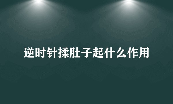 逆时针揉肚子起什么作用
