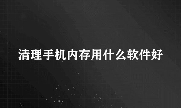 清理手机内存用什么软件好
