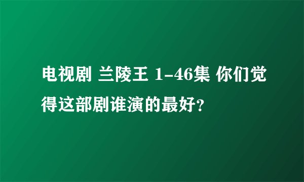 电视剧 兰陵王 1-46集 你们觉得这部剧谁演的最好？