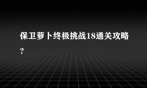 保卫萝卜终极挑战18通关攻略？