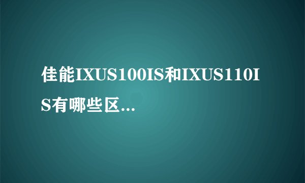 佳能IXUS100IS和IXUS110IS有哪些区别,哪个更好
