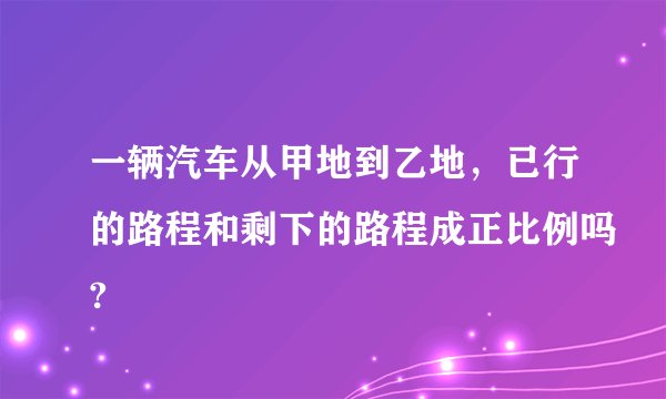 一辆汽车从甲地到乙地,已行的路程和剩下的路程成正比例吗?