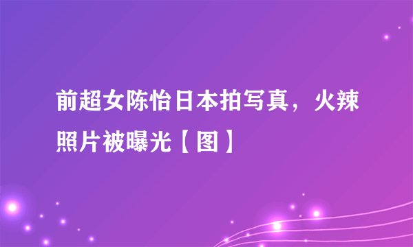 前超女陈怡日本拍写真，火辣照片被曝光【图】