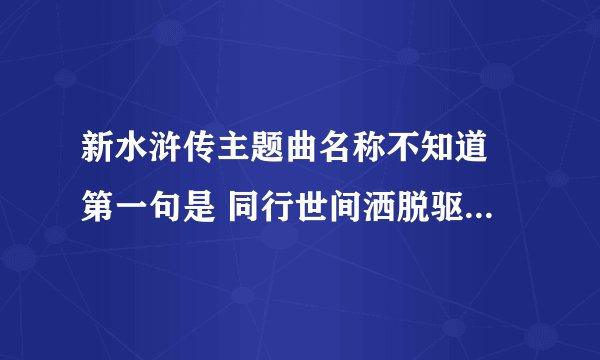 新水浒传主题曲名称不知道 第一句是 同行世间洒脱驱走恶滔 广东话