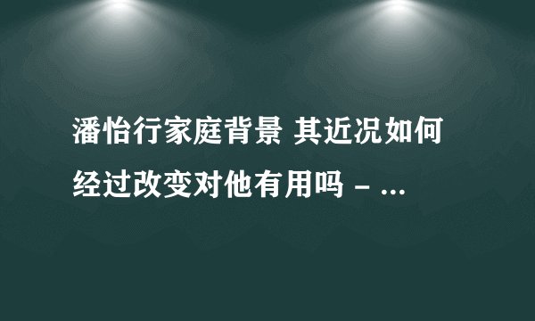 潘怡行家庭背景 其近况如何经过改变对他有用吗 - 网红百科 - 飞外网