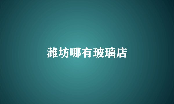 潍坊哪有玻璃店