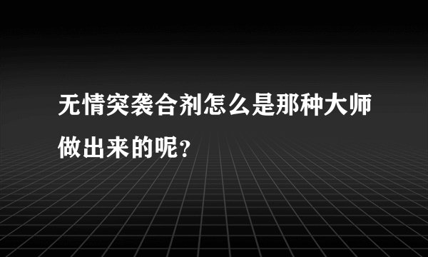 无情突袭合剂怎么是那种大师做出来的呢?