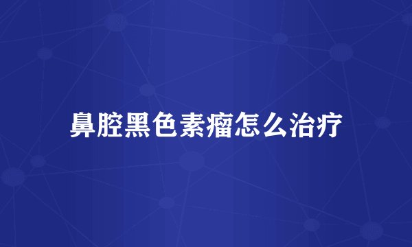 鼻腔黑色素瘤怎么治疗
