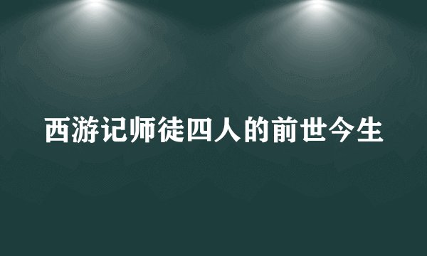 西游记师徒四人的前世今生
