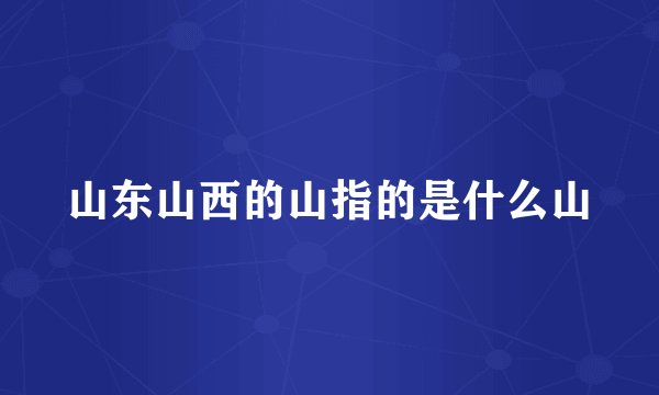 山东山西的山指的是什么山