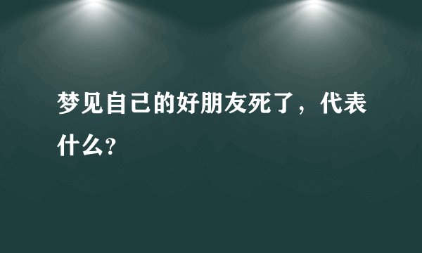 梦见自己的好朋友死了,代表什么?