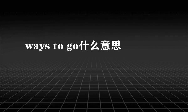 ways to go什么意思