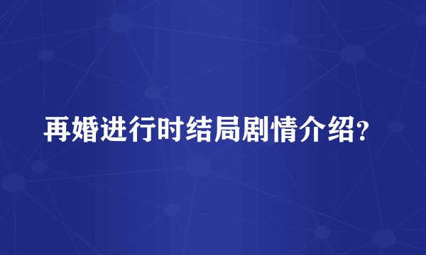 再婚进行时结局剧情介绍？