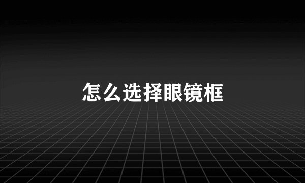 怎么选择眼镜框