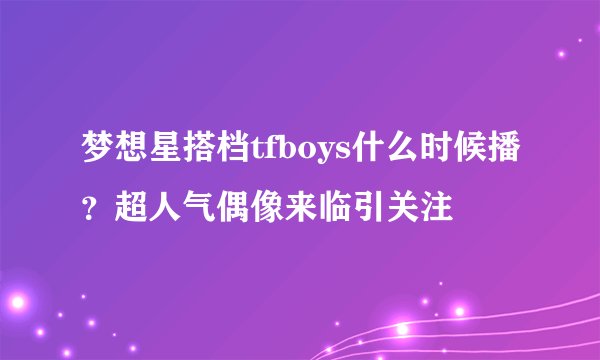 梦想星搭档tfboys什么时候播?超人气偶像来临引关注