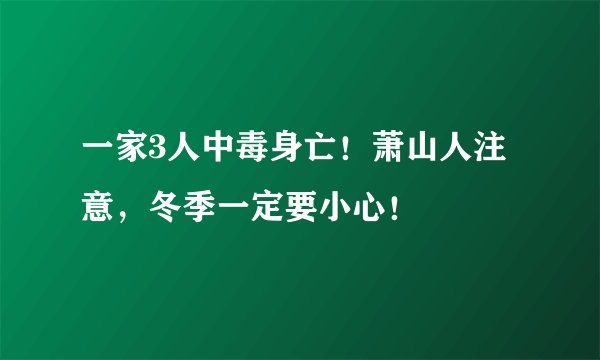 一家3人中毒身亡！萧山人注意，冬季一定要小心！
