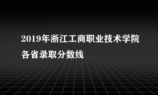 2019年浙江工商职业技术学院各省录取分数线