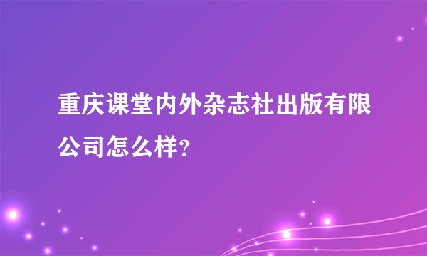 重庆课堂内外杂志社出版有限公司怎么样？