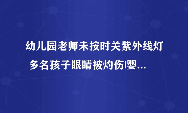 幼儿园老师未按时关紫外线灯 多名孩子眼睛被灼伤|婴幼园|幼儿园老师