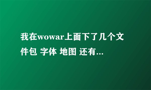 我在wowar上面下了几个文件包 字体 地图 还有界面 为什么刚开始我都放在Interface的Addons里 上魔兽都有的 过了两天我在放进去怎么只有字体能用 还有的都显示不出来啊 怎么回事
