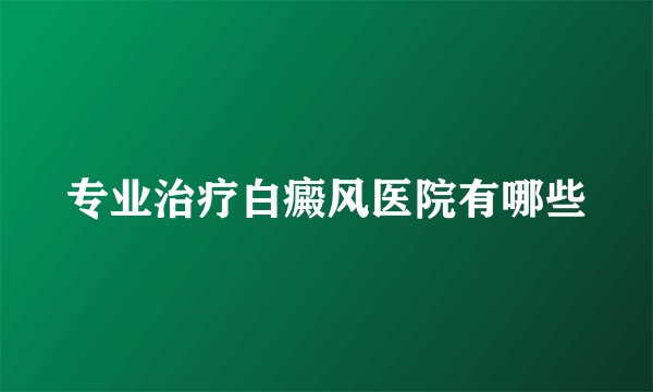 专业治疗白癜风医院有哪些