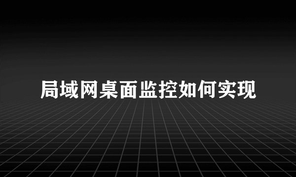 局域网桌面监控如何实现