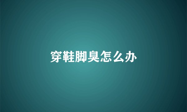 穿鞋脚臭怎么办