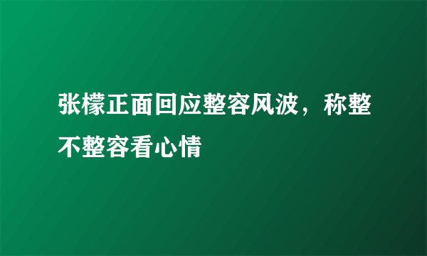 张檬正面回应整容风波，称整不整容看心情