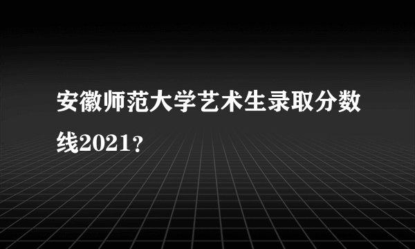 安徽师范大学艺术生录取分数线2021？