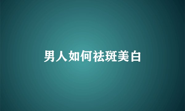 男人如何祛斑美白