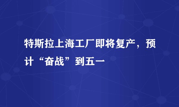 特斯拉上海工厂即将复产，预计“奋战”到五一