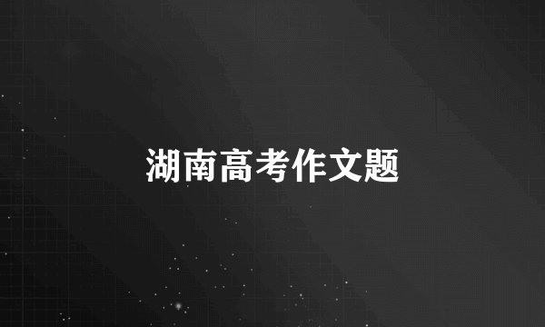 湖南高考作文题