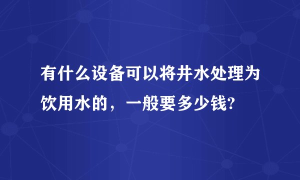 有什么设备可以将井水处理为饮用水的，一般要多少钱?
