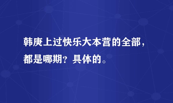 韩庚上过快乐大本营的全部，都是哪期？具体的。