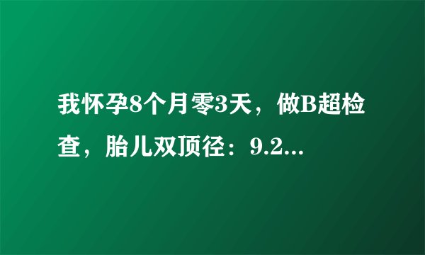 我怀孕8个月零3天，做B超检查，胎儿双顶径：9.2厘米，...