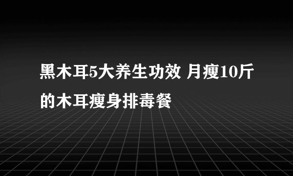 黑木耳5大养生功效 月瘦10斤的木耳瘦身排毒餐