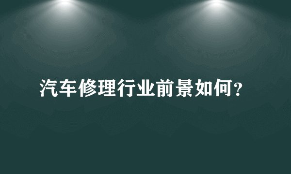 汽车修理行业前景如何？