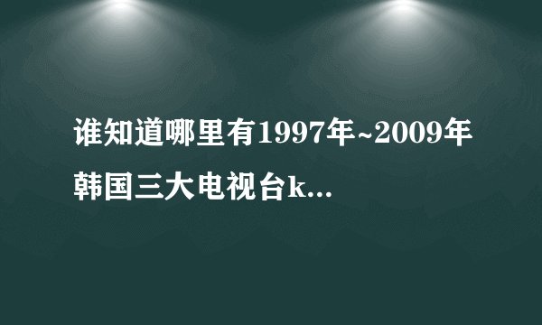 谁知道哪里有1997年~2009年韩国三大电视台kbs mbc sbs 演技大赏的获奖名单