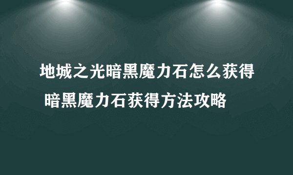 地城之光暗黑魔力石怎么获得 暗黑魔力石获得方法攻略