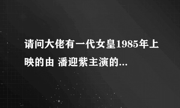 请问大佬有一代女皇1985年上映的由 潘迎紫主演的百度网盘资源吗