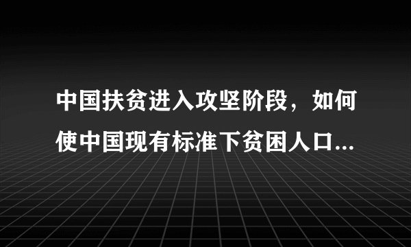 中国扶贫进入攻坚阶段，如何使中国现有标准下贫困人口全部脱贫？请结合材料简要概括。(6分)答：________________________________________________________________
