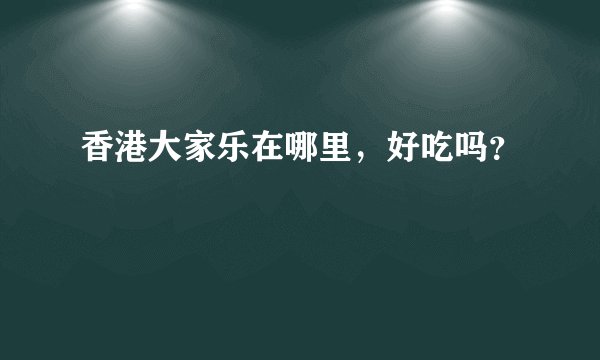 香港大家乐在哪里，好吃吗？