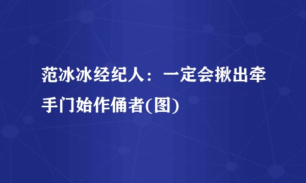 范冰冰经纪人：一定会揪出牵手门始作俑者(图)