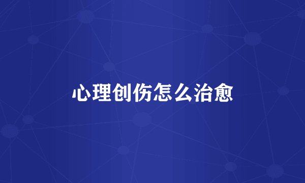 心理创伤怎么治愈
