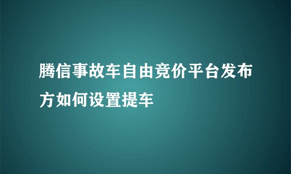 腾信事故车自由竞价平台发布方如何设置提车